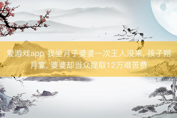 爱游戏app 我坐月子婆婆一次王人没来， 孩子朔月宴， 婆婆却当众提取12万艰苦费