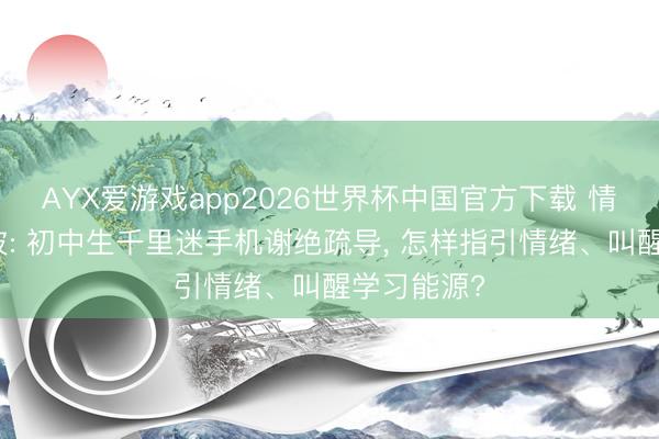 AYX爱游戏app2026世界杯中国官方下载 情绪洽商李波: 初中生千里迷手机谢绝疏导， 怎样指引情绪、叫醒学习能源?