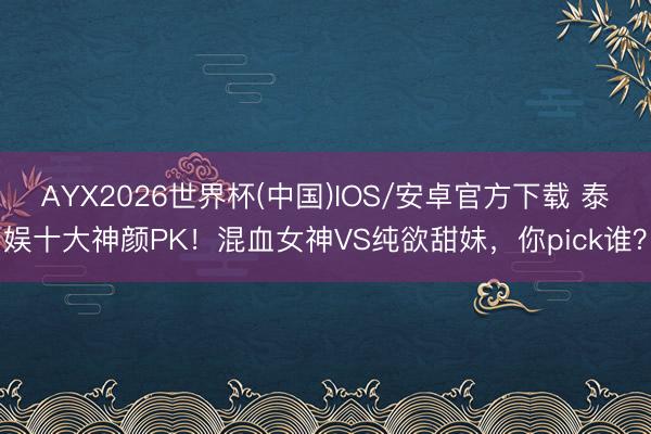 AYX2026世界杯(中国)IOS/安卓官方下载 泰娱十大神颜PK！混血女神VS纯欲甜妹，你pick谁？