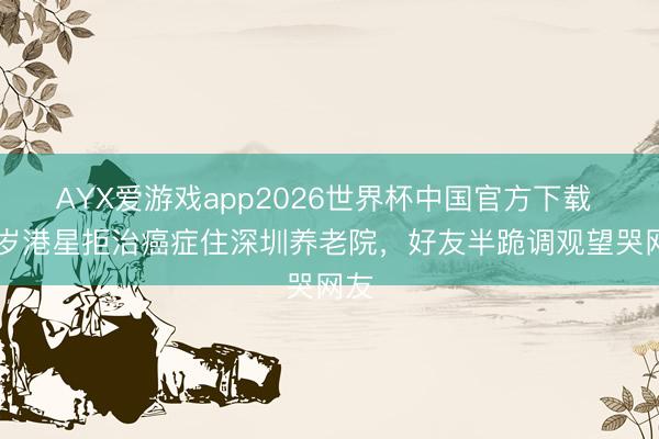 AYX爱游戏app2026世界杯中国官方下载 87岁港星拒治癌症住深圳养老院，好友半跪调观望哭网友