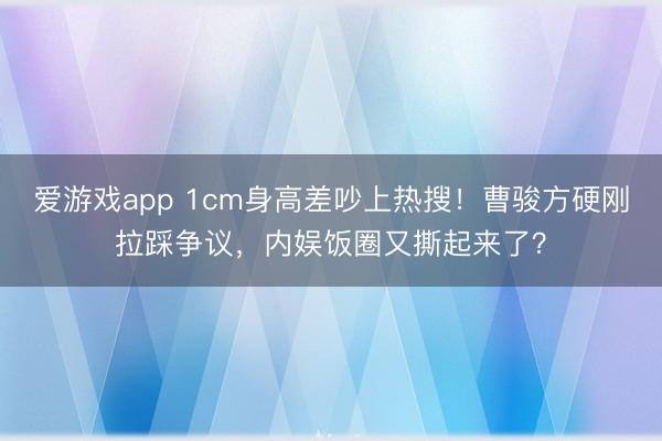 爱游戏app 1cm身高差吵上热搜！曹骏方硬刚拉踩争议，内娱饭圈又撕起来了？