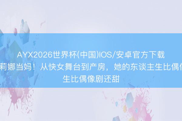 AYX2026世界杯(中国)IOS/安卓官方下载 36岁谈莉娜当妈！从快女舞台到产房，她的东谈主生比偶像剧还甜
