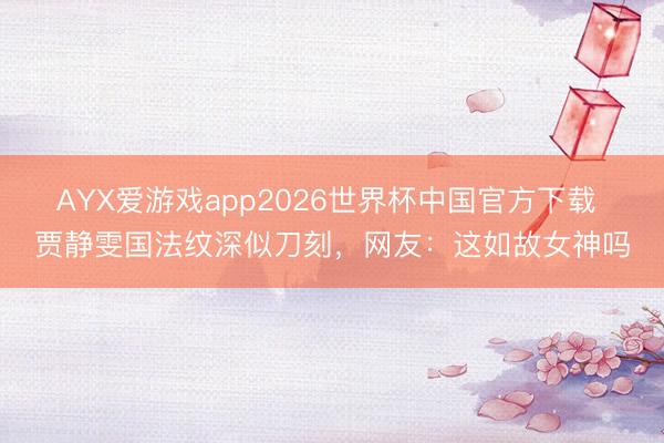 AYX爱游戏app2026世界杯中国官方下载 贾静雯国法纹深似刀刻，网友：这如故女神吗