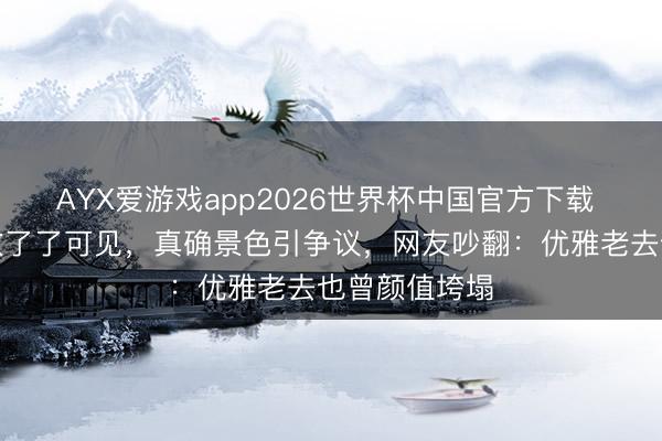AYX爱游戏app2026世界杯中国官方下载 舒淇素颜皱纹了了可见，真确景色引争议，网友吵翻：优雅老去也曾颜值垮塌