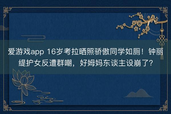 爱游戏app 16岁考拉晒照骄傲同学如厕!钟丽缇护女反遭群嘲,好姆妈东谈主设崩了?