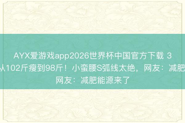 AYX爱游戏app2026世界杯中国官方下载 34岁金婧从102斤瘦到98斤！小蛮腰S弧线太绝，网友：减肥能源来了