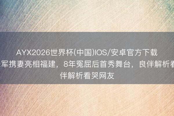 AYX2026世界杯(中国)IOS/安卓官方下载 62岁朱军携妻亮相福建，8年冤屈后首秀舞台，良伴解析看哭网友
