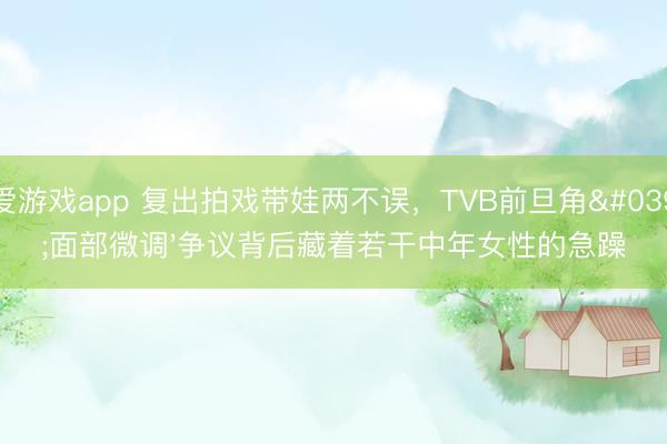 爱游戏app 复出拍戏带娃两不误，TVB前旦角'面部微调'争议背后藏着若干中年女性的急躁