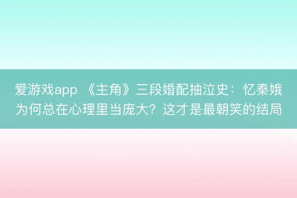 爱游戏app 《主角》三段婚配抽泣史：忆秦娥为何总在心理里当庞大？这才是最朝笑的结局