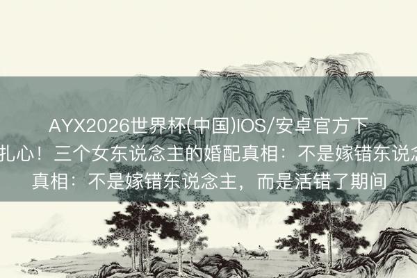 AYX2026世界杯(中国)IOS/安卓官方下载 《主角》大结局太扎心！三个女东说念主的婚配真相：不是嫁错东说念主，而是活错了期间