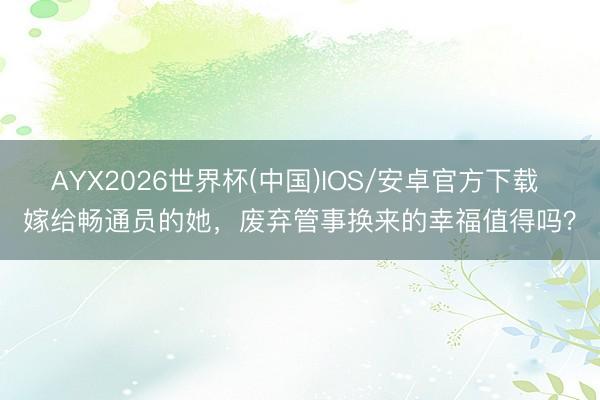 AYX2026世界杯(中国)IOS/安卓官方下载 嫁给畅通员的她，废弃管事换来的幸福值得吗？