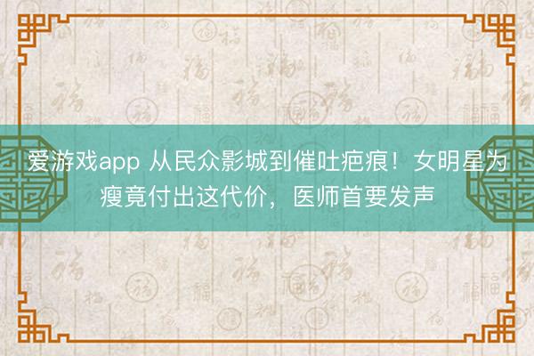爱游戏app 从民众影城到催吐疤痕！女明星为瘦竟付出这代价，医师首要发声