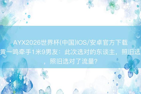 AYX2026世界杯(中国)IOS/安卓官方下载 单亲姆妈黄一鸣牵手1米9男友：此次选对的东谈主，照旧选对了流量？