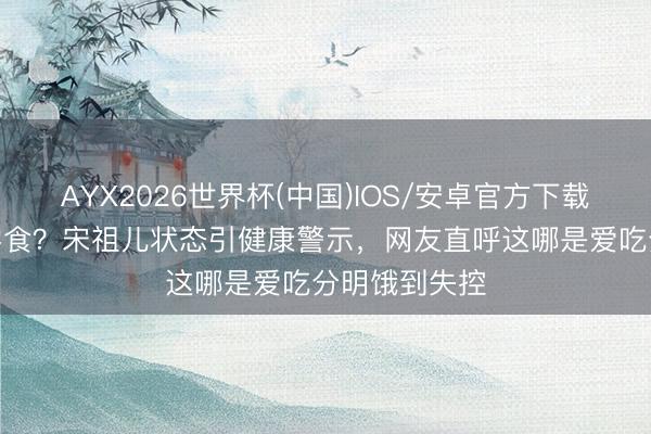 AYX2026世界杯(中国)IOS/安卓官方下载 凌晨4点吃零食？宋祖儿状态引健康警示，网友直呼这哪是爱吃分明饿到失控
