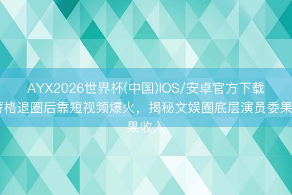 AYX2026世界杯(中国)IOS/安卓官方下载 崔菁格退圈后靠短视频爆火，揭秘文娱圈底层演员委果收入