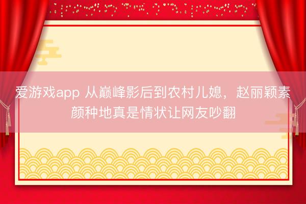 爱游戏app 从巅峰影后到农村儿媳，赵丽颖素颜种地真是情状让网友吵翻