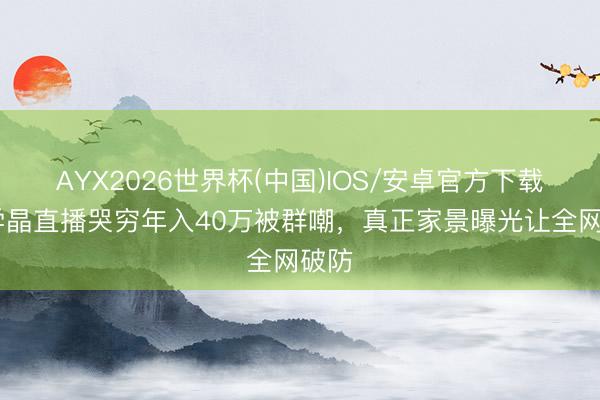 AYX2026世界杯(中国)IOS/安卓官方下载 闫学晶直播哭穷年入40万被群嘲，真正家景曝光让全网破防