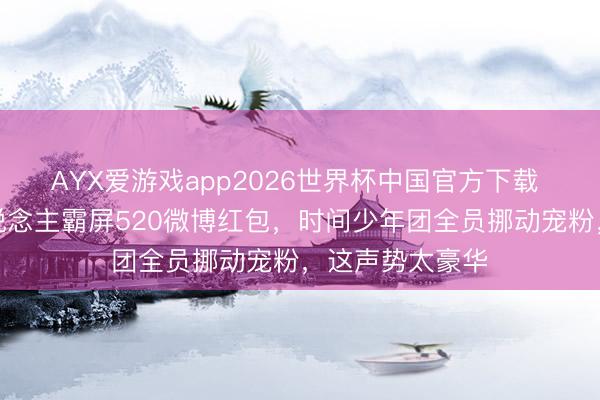 AYX爱游戏app2026世界杯中国官方下载 时间峰峻艺东说念主霸屏520微博红包，时间少年团全员挪动宠粉，这声势太豪华