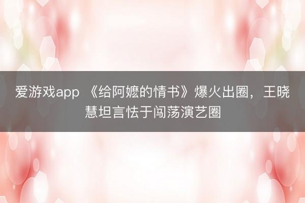 爱游戏app 《给阿嬷的情书》爆火出圈，王晓慧坦言怯于闯荡演艺圈