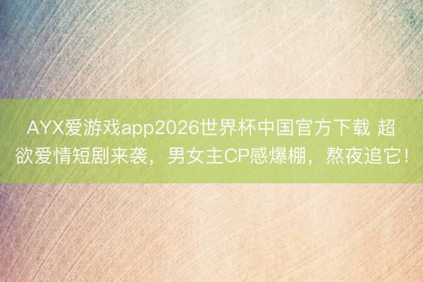 AYX爱游戏app2026世界杯中国官方下载 超欲爱情短剧来袭，男女主CP感爆棚，熬夜追它！