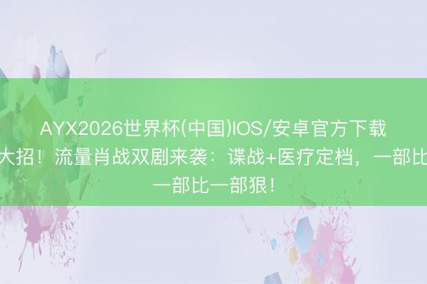 AYX2026世界杯(中国)IOS/安卓官方下载 央视放大招！流量肖战双剧来袭：谍战+医疗定档，一部比一部狠！
