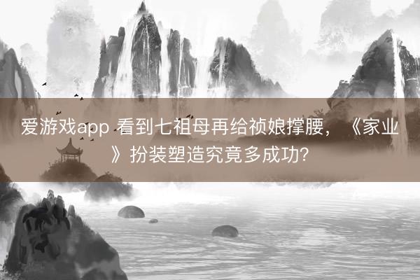 爱游戏app 看到七祖母再给祯娘撑腰，《家业》扮装塑造究竟多成功？