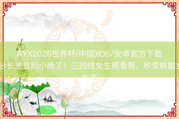 AYX2026世界杯(中国)IOS/安卓官方下载 偏分长发显脸小绝了！三四线女生照着剪，秒变韩剧女主