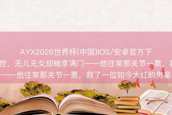 AYX2026世界杯(中国)IOS/安卓官方下载 89岁在睡梦中散逸离世，无儿无女却桃李满门——他往常那关节一票，救了一位如今大红的男星