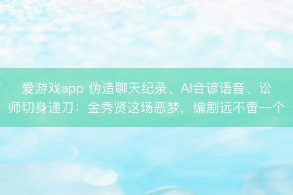 爱游戏app 伪造聊天纪录、AI合谚语音、讼师切身递刀：金秀贤这场恶梦，编剧远不啻一个