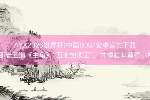 AYX2026世界杯(中国)IOS/安卓官方下载 看邵老五演《主角》“西北饱读王”，才懂啥叫莫得小扮装