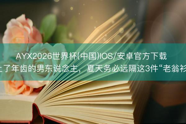 AYX2026世界杯(中国)IOS/安卓官方下载 上了年齿的男东说念主，夏天务必远隔这3件“老翁衫”