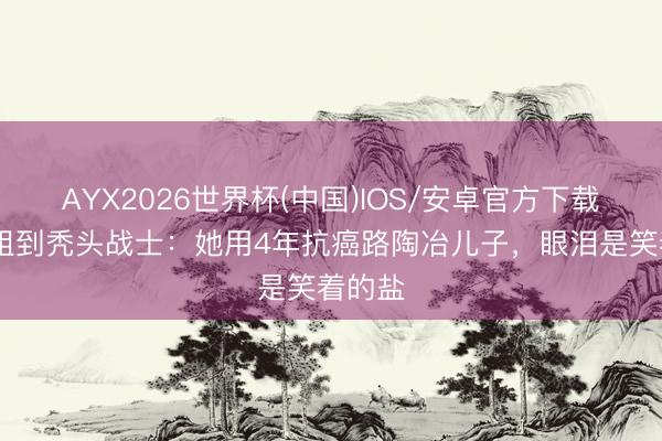 AYX2026世界杯(中国)IOS/安卓官方下载 从港姐到秃头战士：她用4年抗癌路陶冶儿子，眼泪是笑着的盐