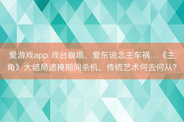 爱游戏app 戏台崩塌、爱东说念主车祸…《主角》大结局遮掩期间杀机，传统艺术何去何从？