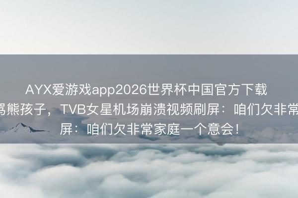 AYX爱游戏app2026世界杯中国官方下载 男儿患罕病被骂熊孩子，TVB女星机场崩溃视频刷屏：咱们欠非常家庭一个意会！