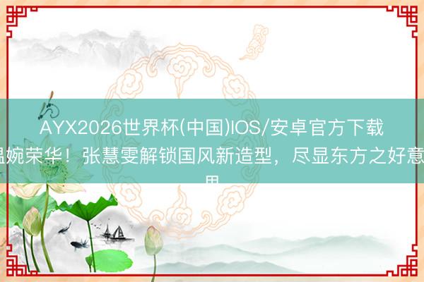 AYX2026世界杯(中国)IOS/安卓官方下载 温婉荣华！张慧雯解锁国风新造型，尽显东方之好意思