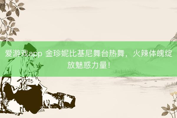 爱游戏app 金珍妮比基尼舞台热舞，火辣体魄绽放魅惑力量！