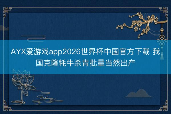 AYX爱游戏app2026世界杯中国官方下载 我国克隆牦牛杀青批量当然出产