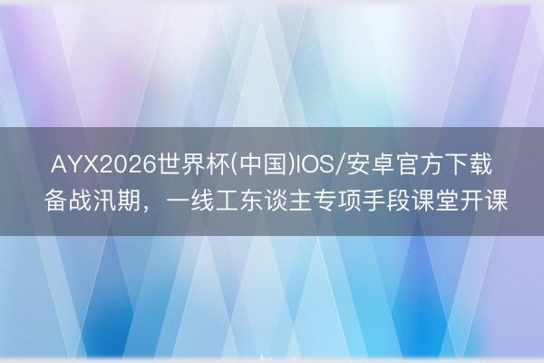 AYX2026世界杯(中国)IOS/安卓官方下载 备战汛期，一线工东谈主专项手段课堂开课