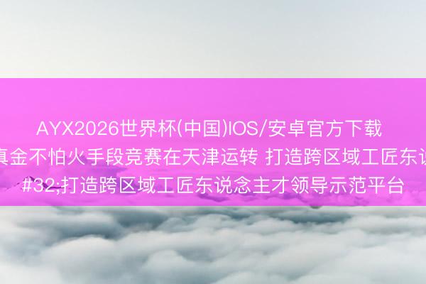 AYX2026世界杯(中国)IOS/安卓官方下载 “协同匠心杯”工程锤真金不怕火手段竞赛在天津运转 打造跨区域工匠东说念主才领导示范平台