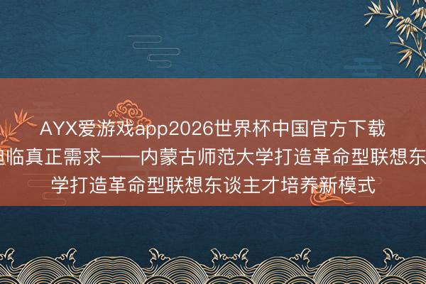 AYX爱游戏app2026世界杯中国官方下载 扎根草原牧区，迫临真正需求——内蒙古师范大学打造革命型联想东谈主才培养新模式