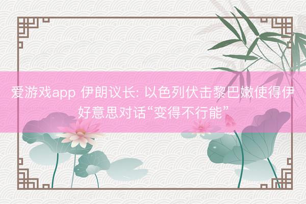 爱游戏app 伊朗议长: 以色列伏击黎巴嫩使得伊好意思对话“变得不行能”