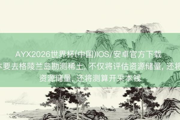 AYX2026世界杯(中国)IOS/安卓官方下载 日媒流露: 日本要去格陵兰岛勘测稀土， 不仅将评估资源储量， 还将测算开采本钱