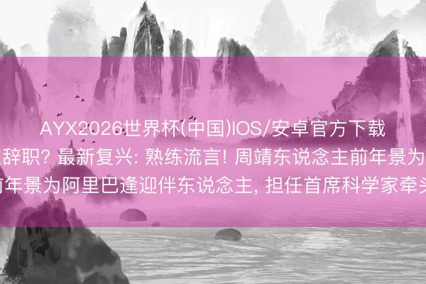 AYX2026世界杯(中国)IOS/安卓官方下载 阿里巴巴周靖东说念主辞职? 最新复兴: 熟练流言! 周靖东说念主前年景为阿里巴逢迎伴东说念主， 担任首席科学家牵头成就AI将来商酌院