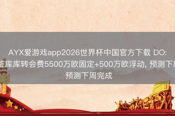 AYX爱游戏app2026世界杯中国官方下载 DO: 皇马签库库转会费5500万欧固定+500万欧浮动, 预测下周完成