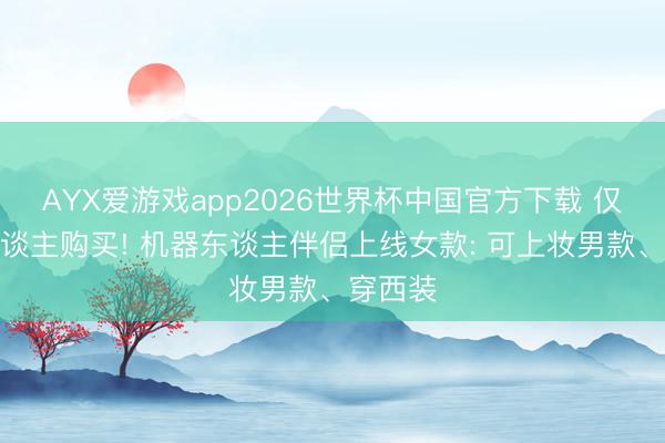 AYX爱游戏app2026世界杯中国官方下载 仅限成东谈主购买! 机器东谈主伴侣上线女款: 可上妆男款、穿西装