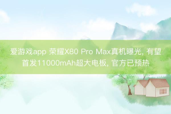 爱游戏app 荣耀X80 Pro Max真机曝光， 有望首发11000mAh超大电板， 官方已预热
