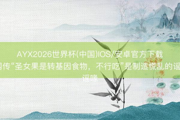 AYX2026世界杯(中国)IOS/安卓官方下载 网传“圣女果是转基因食物，不行吃”是制造慌乱的谣喙