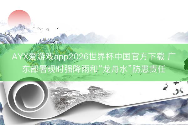 AYX爱游戏app2026世界杯中国官方下载 广东部署现时强降雨和“龙舟水”防患责任