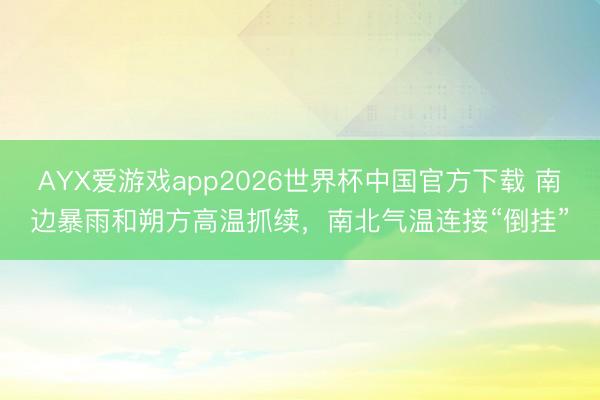AYX爱游戏app2026世界杯中国官方下载 南边暴雨和朔方高温抓续，南北气温连接“倒挂”