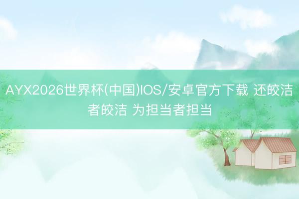 AYX2026世界杯(中国)IOS/安卓官方下载 还皎洁者皎洁 为担当者担当